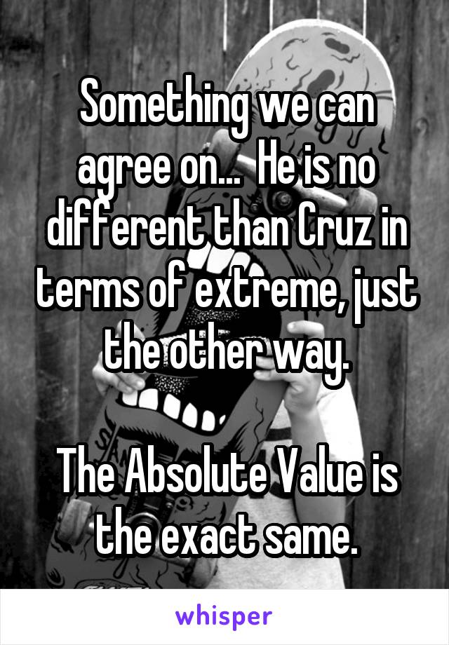 Something we can agree on...  He is no different than Cruz in terms of extreme, just the other way.

The Absolute Value is the exact same.