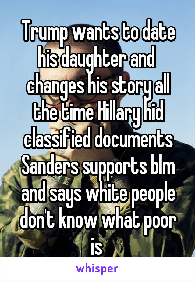 Trump wants to date his daughter and  changes his story all the time Hillary hid classified documents Sanders supports blm and says white people don't know what poor is 