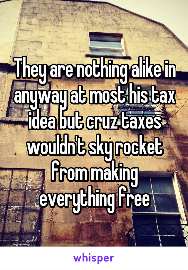 They are nothing alike in anyway at most his tax idea but cruz taxes wouldn't sky rocket from making everything free