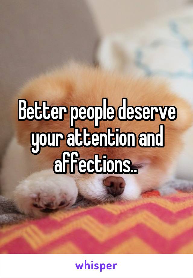 Better people deserve your attention and affections.. 