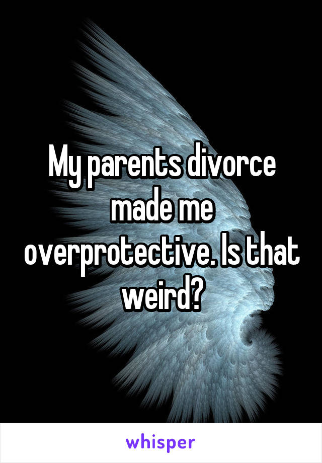 My parents divorce made me overprotective. Is that weird?
