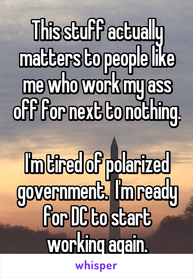 This stuff actually matters to people like me who work my ass off for next to nothing.

I'm tired of polarized government.  I'm ready for DC to start working again.