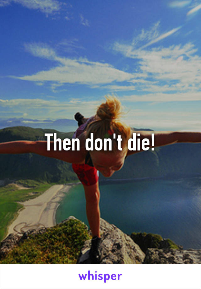Then don't die!