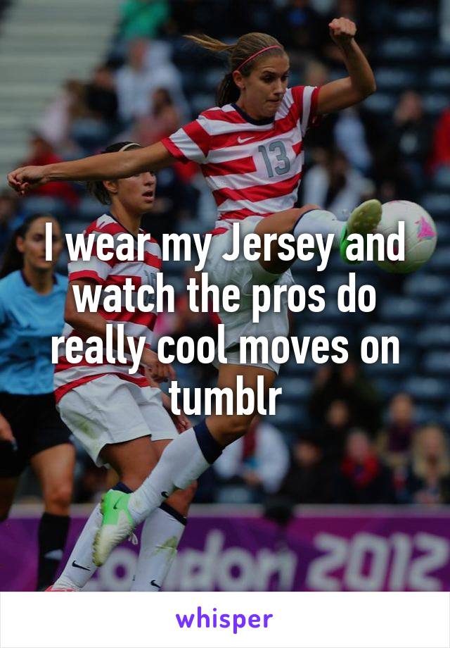 I wear my Jersey and watch the pros do really cool moves on tumblr