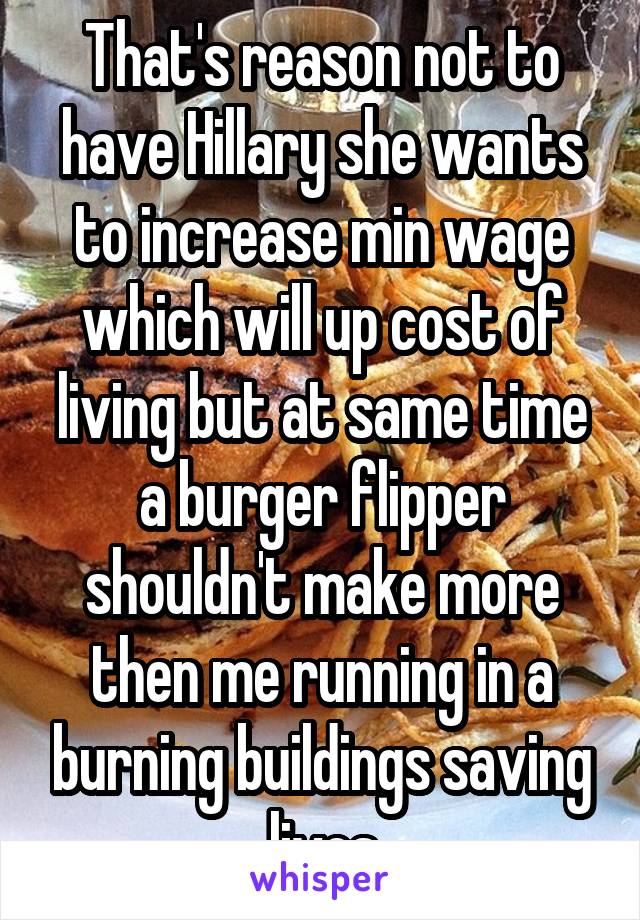 That's reason not to have Hillary she wants to increase min wage which will up cost of living but at same time a burger flipper shouldn't make more then me running in a burning buildings saving lives