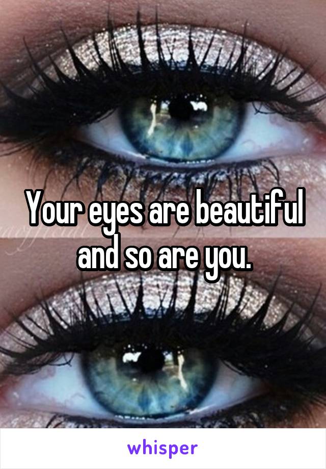 Your eyes are beautiful and so are you.