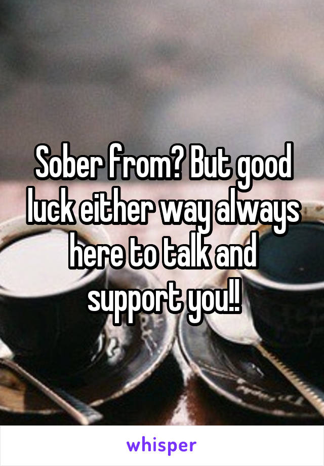 Sober from? But good luck either way always here to talk and support you!!