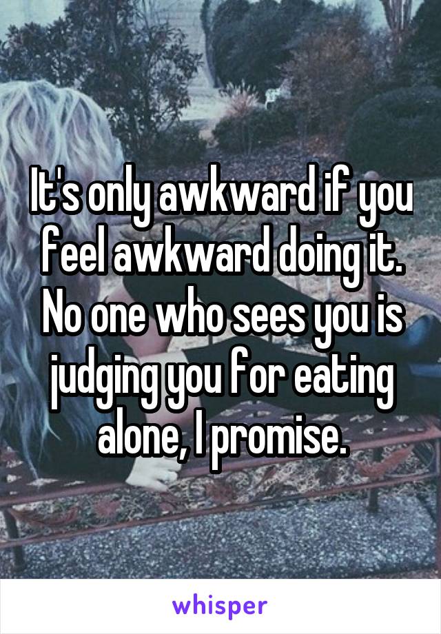 It's only awkward if you feel awkward doing it. No one who sees you is judging you for eating alone, I promise.
