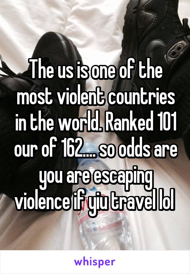 The us is one of the most violent countries in the world. Ranked 101 our of 162.... so odds are you are escaping violence if yiu travel lol 