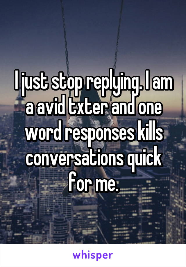 I just stop replying. I am a avid txter and one word responses kills conversations quick for me.