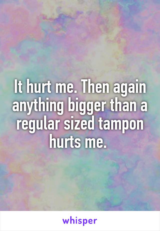 It hurt me. Then again anything bigger than a regular sized tampon hurts me. 