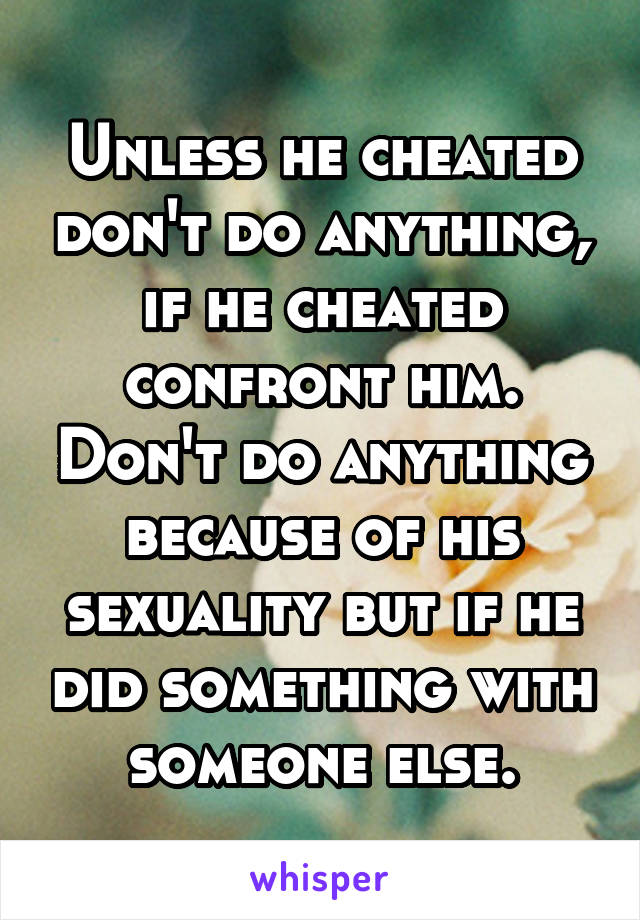Unless he cheated don't do anything, if he cheated confront him. Don't do anything because of his sexuality but if he did something with someone else.