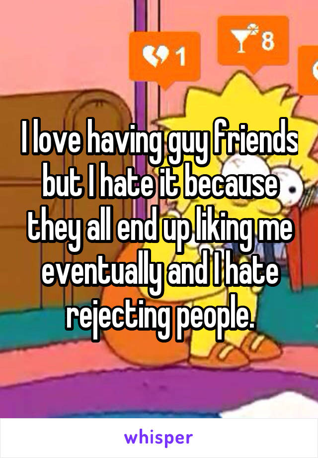 I love having guy friends but I hate it because they all end up liking me eventually and I hate rejecting people.