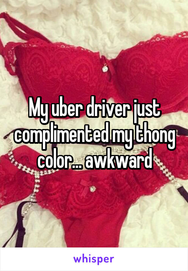 My uber driver just complimented my thong color... awkward