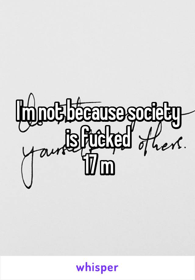 I'm not because society is fucked
17 m