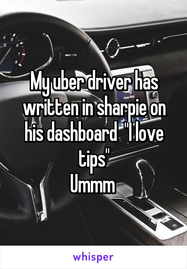 My uber driver has written in sharpie on his dashboard  "I love tips"
Ummm 