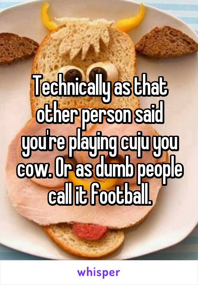 Technically as that other person said you're playing cuju you cow. Or as dumb people call it football.