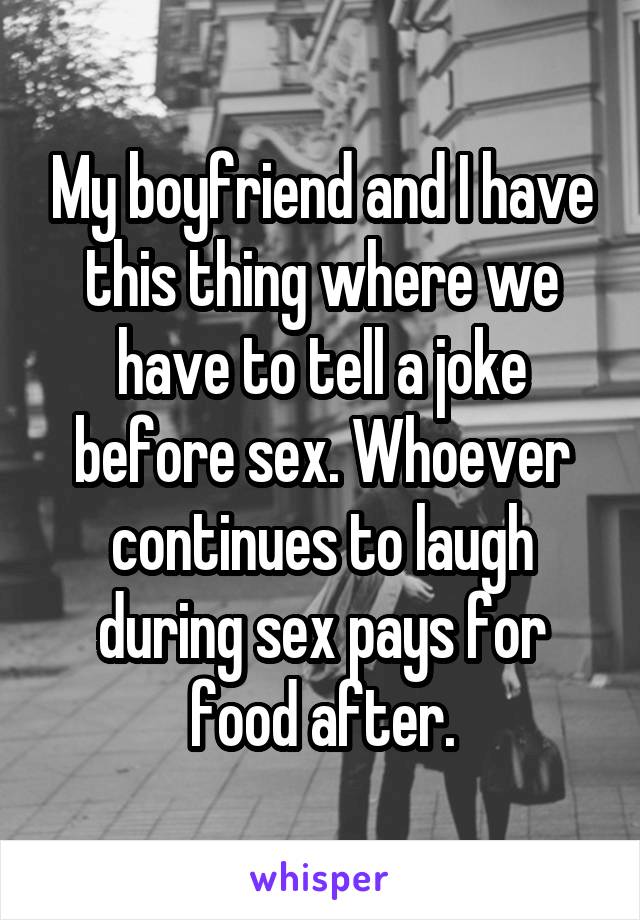 My boyfriend and I have this thing where we have to tell a joke before sex. Whoever continues to laugh during sex pays for food after.