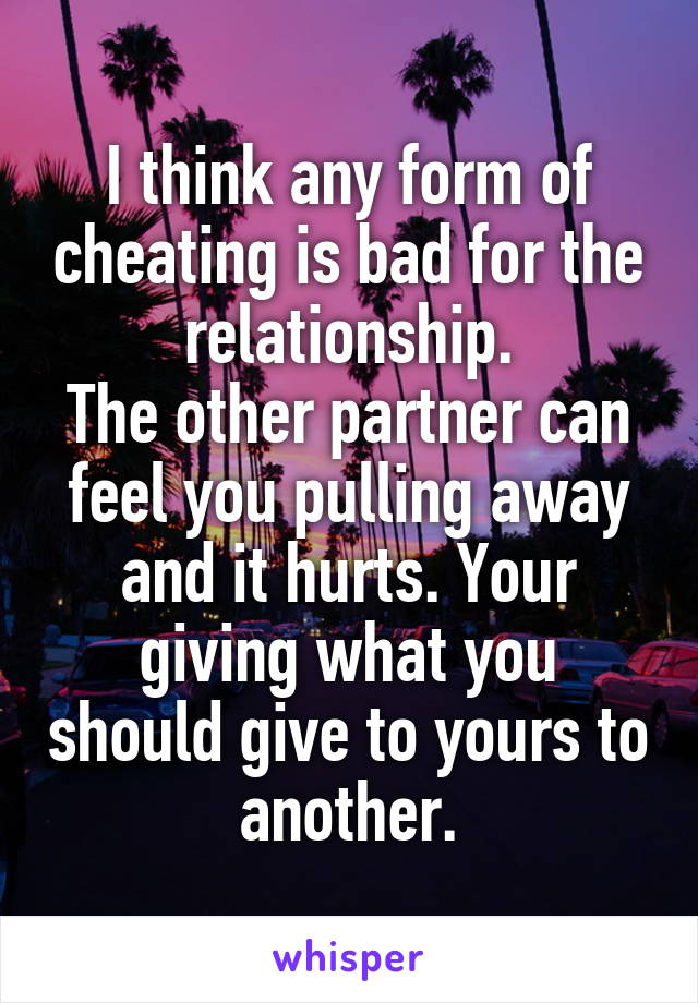 I think any form of cheating is bad for the relationship.
The other partner can feel you pulling away and it hurts. Your giving what you should give to yours to another.