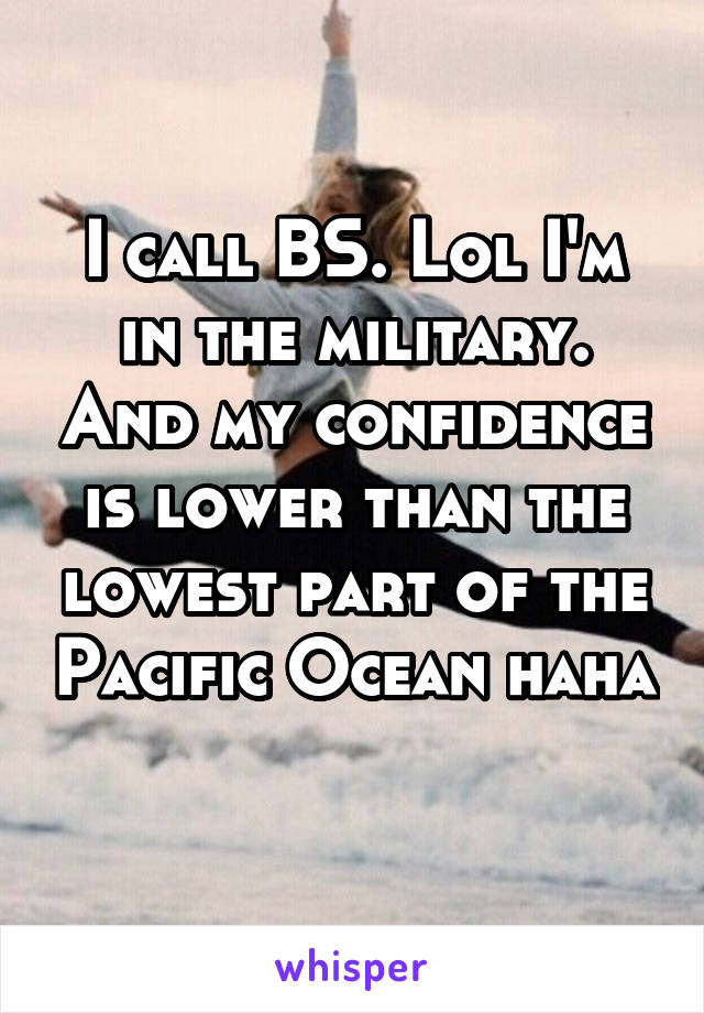I call BS. Lol I'm in the military. And my confidence is lower than the lowest part of the Pacific Ocean haha 