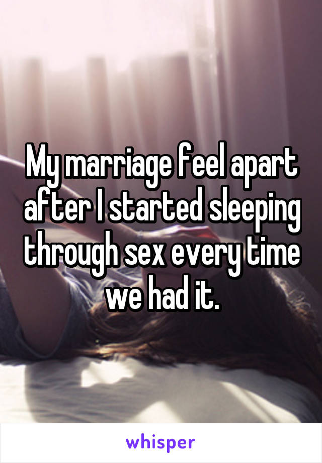 My marriage feel apart after I started sleeping through sex every time we had it.