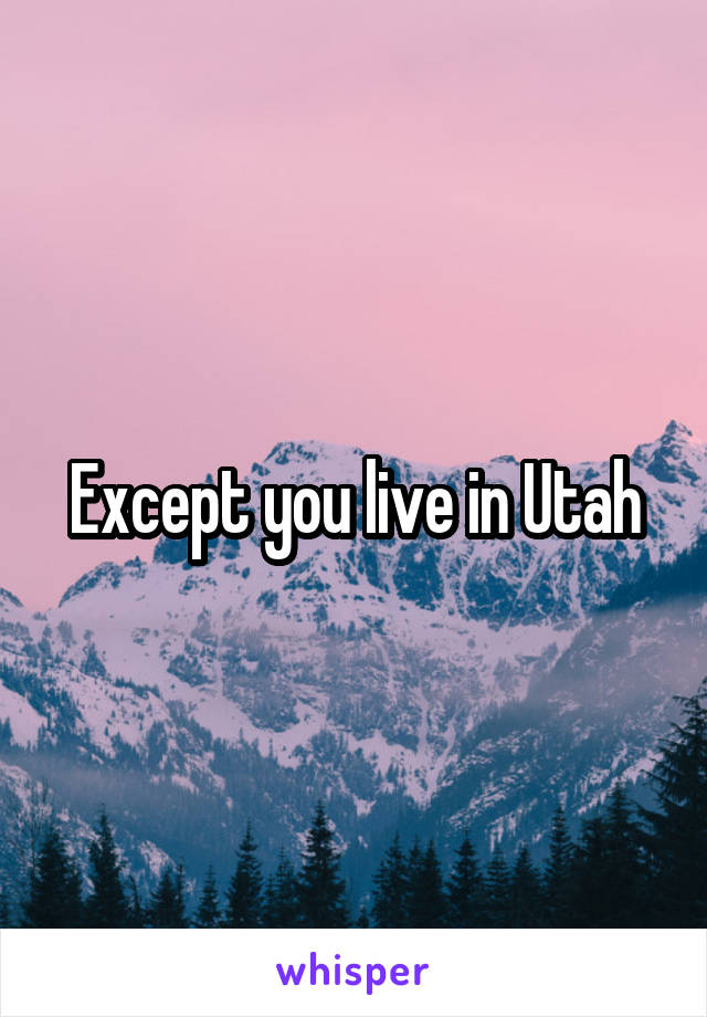 Except you live in Utah