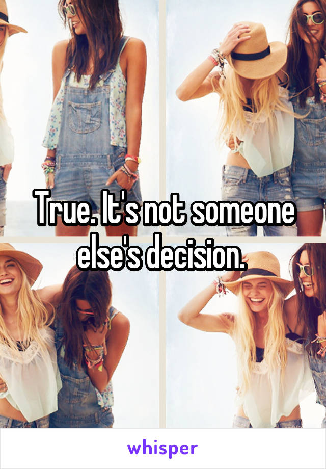 True. It's not someone else's decision. 