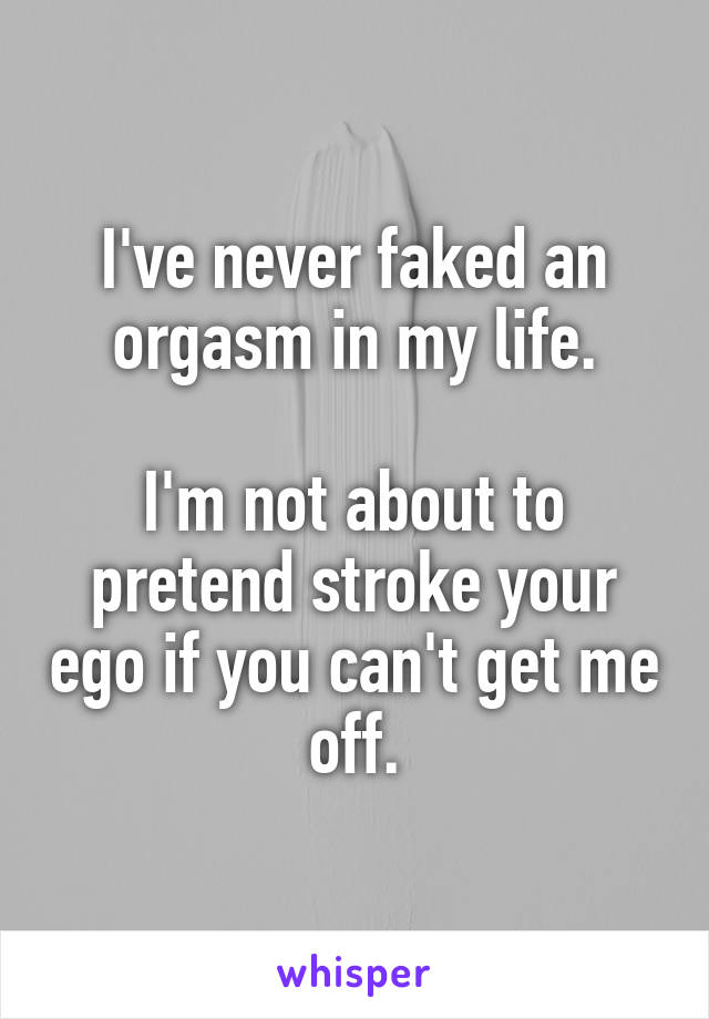 Ive Never Faked An Orgasm In My Life Im Not About To Pretend Stroke Your Ego If You Cant Get
