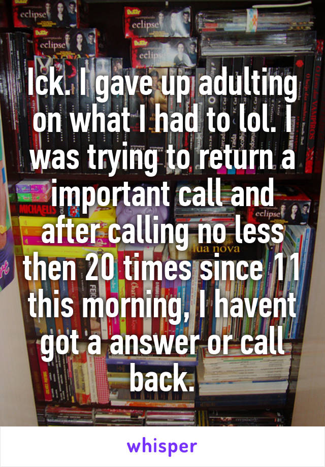 Ick. I gave up adulting on what I had to lol. I was trying to return a important call and after calling no less then 20 times since 11 this morning, I havent got a answer or call back.