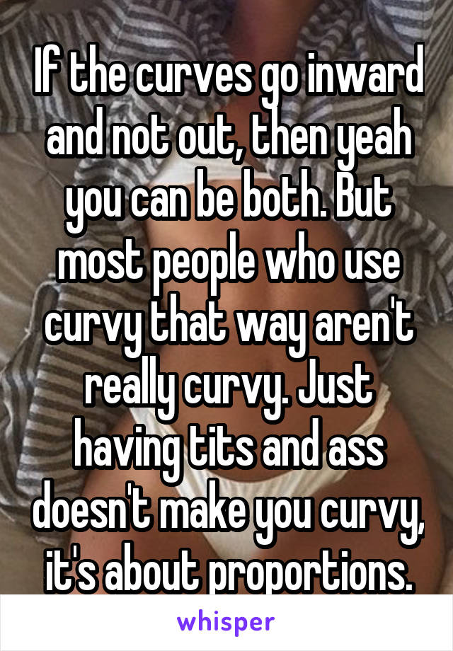 If the curves go inward and not out, then yeah you can be both. But most people who use curvy that way aren't really curvy. Just having tits and ass doesn't make you curvy, it's about proportions.