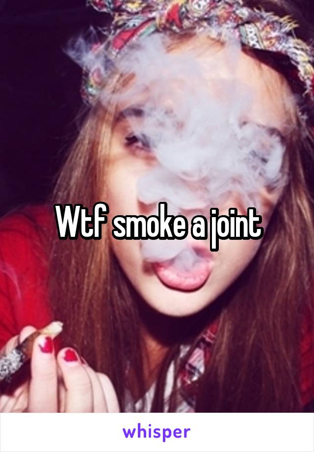 Wtf smoke a joint