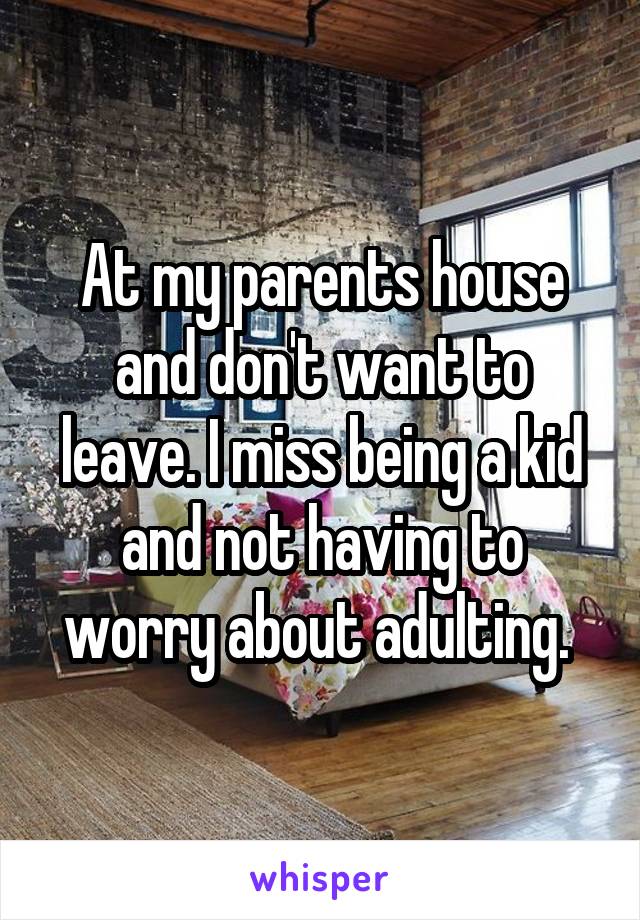 At my parents house and don't want to leave. I miss being a kid and not having to worry about adulting. 