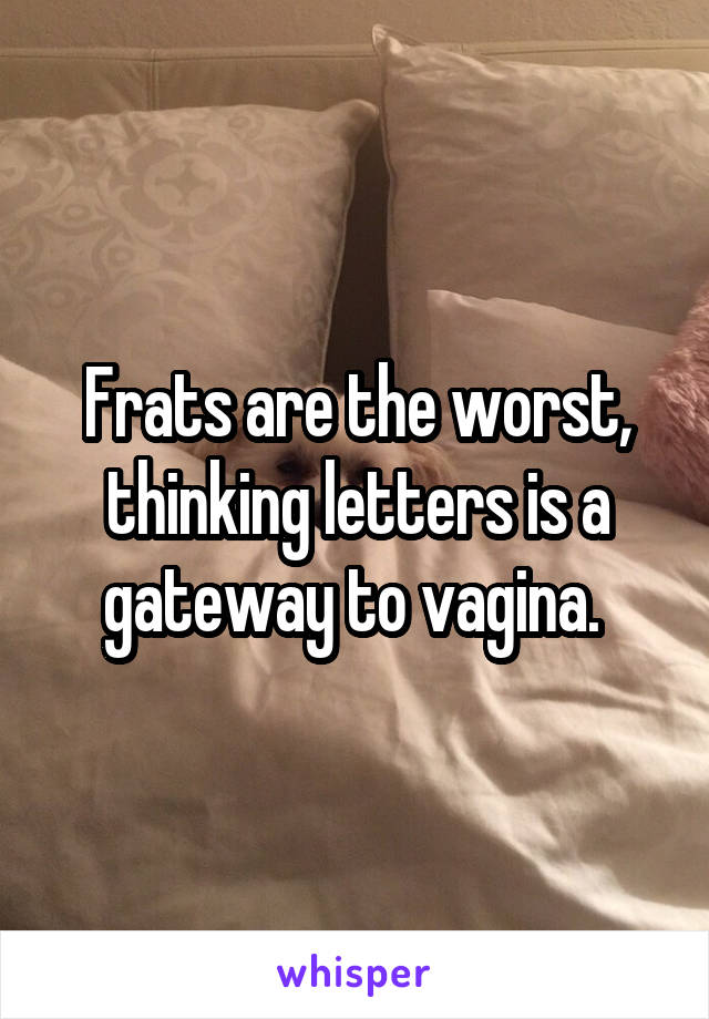 Frats are the worst, thinking letters is a gateway to vagina. 