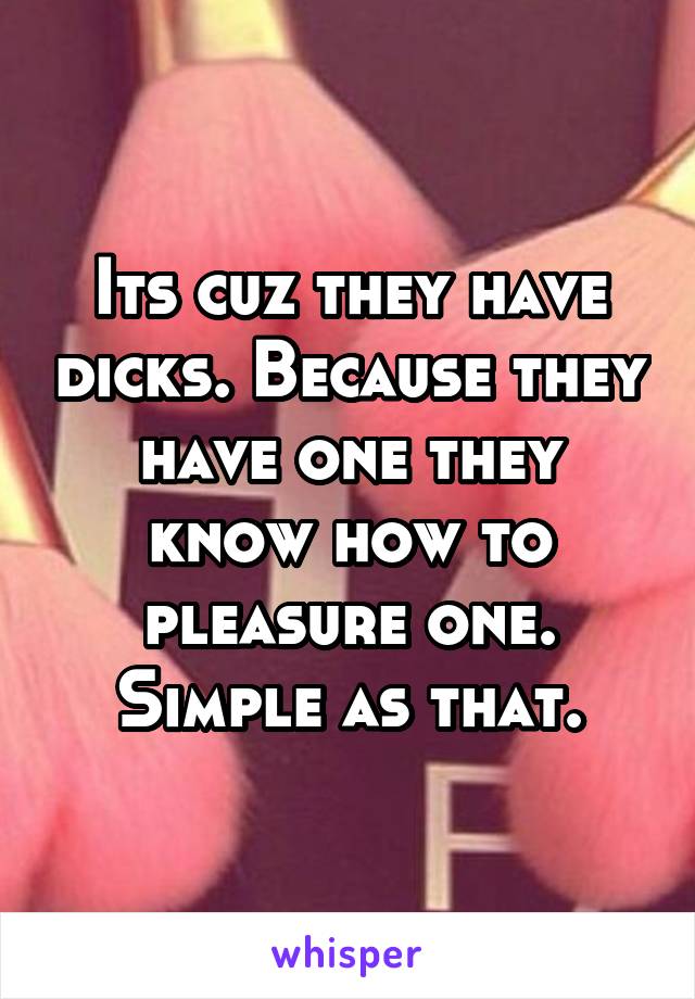 Its cuz they have dicks. Because they have one they know how to pleasure one. Simple as that.