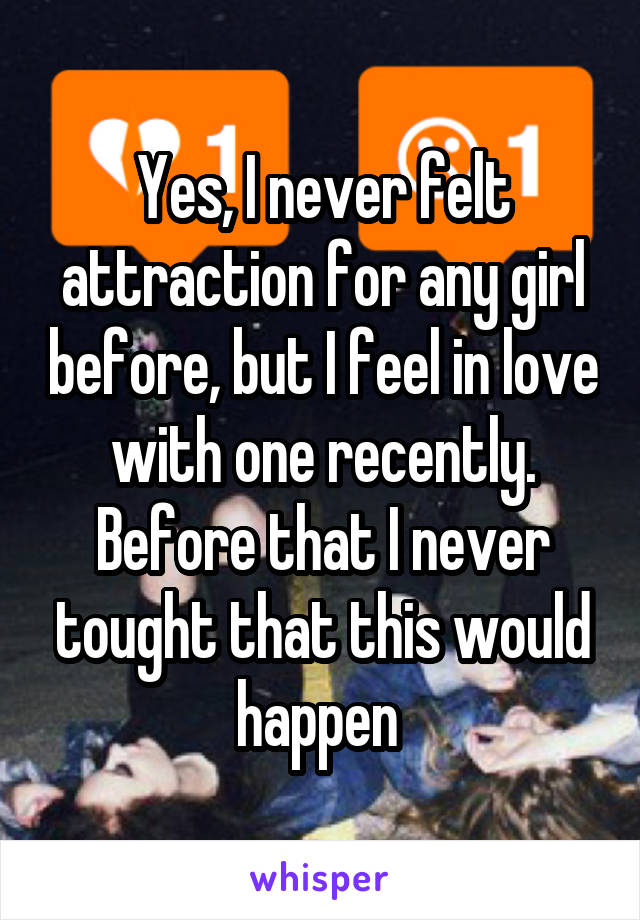 Yes, I never felt attraction for any girl before, but I feel in love with one recently. Before that I never tought that this would happen 