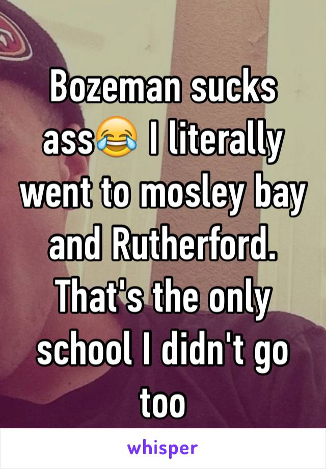 Bozeman sucks ass😂 I literally went to mosley bay and Rutherford. That's the only school I didn't go too