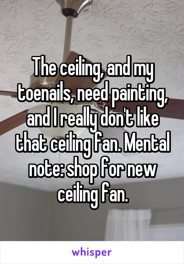 The ceiling, and my toenails, need painting, and I really don't like that ceiling fan. Mental note: shop for new ceiling fan.
