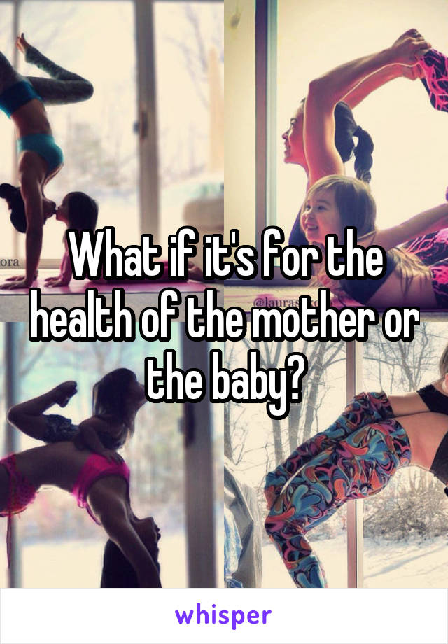 What if it's for the health of the mother or the baby?
