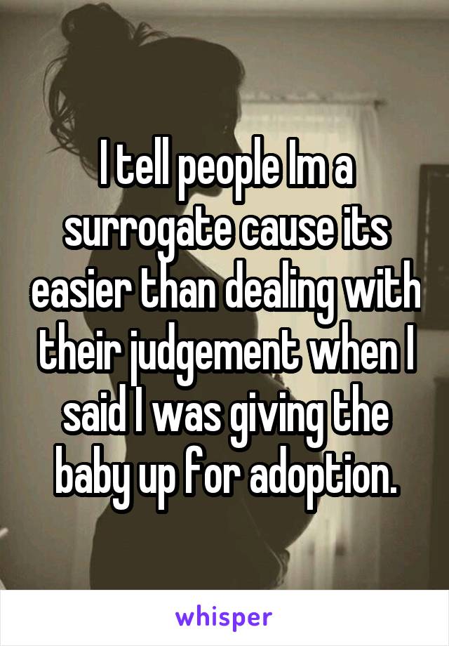 I tell people Im a surrogate cause its easier than dealing with their judgement when I said I was giving the baby up for adoption.