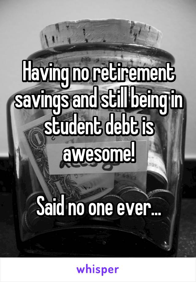 Having no retirement savings and still being in student debt is awesome!

Said no one ever...