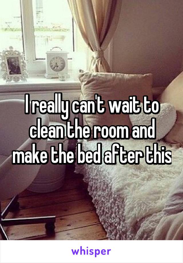 I really can't wait to clean the room and make the bed after this