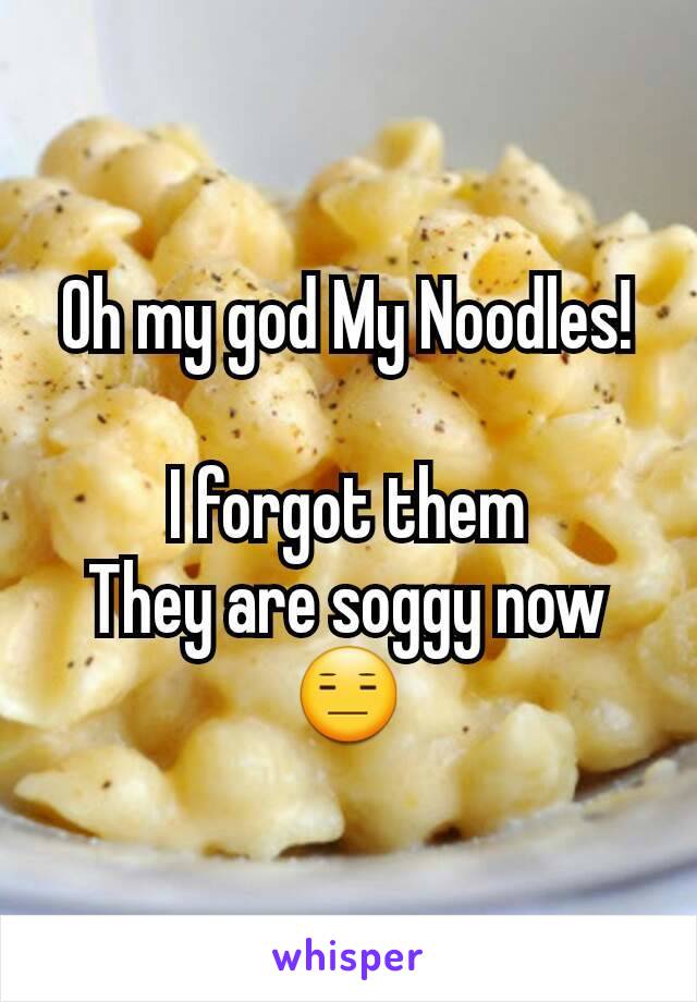 Oh my god My Noodles!

I forgot them
They are soggy now😑