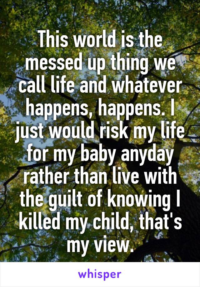 This world is the messed up thing we call life and whatever happens, happens. I just would risk my life for my baby anyday rather than live with the guilt of knowing I killed my child, that's my view.