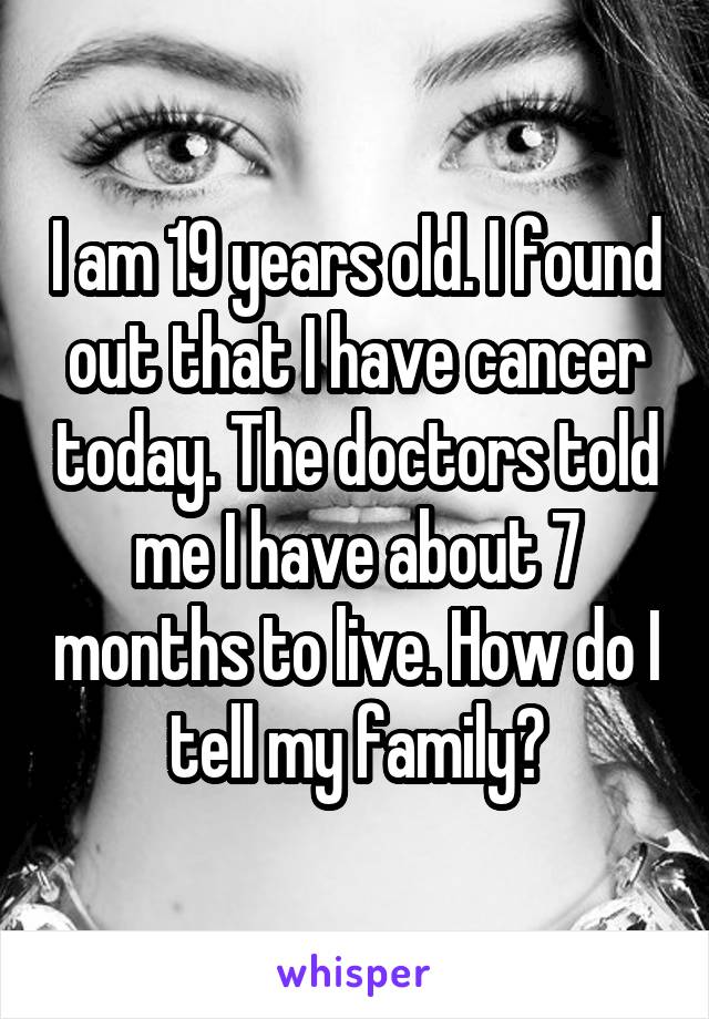 I am 19 years old. I found out that I have cancer today. The doctors told me I have about 7 months to live. How do I tell my family?