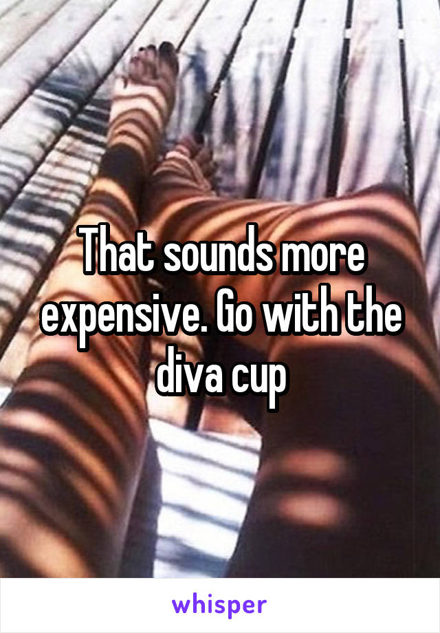 That sounds more expensive. Go with the diva cup