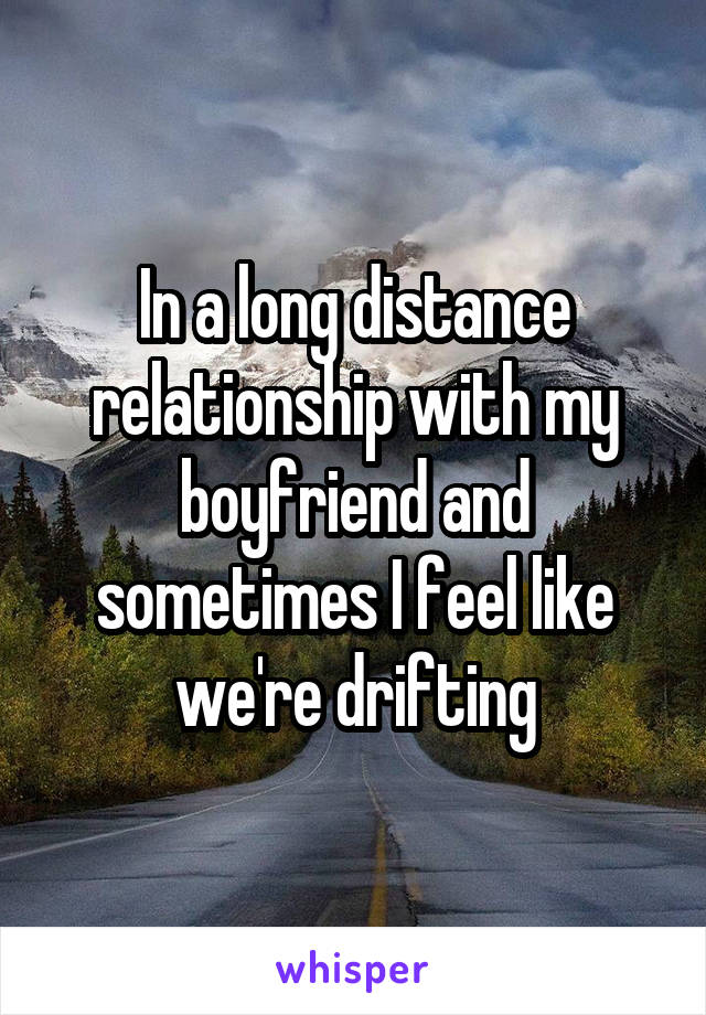 In a long distance relationship with my boyfriend and sometimes I feel like we're drifting