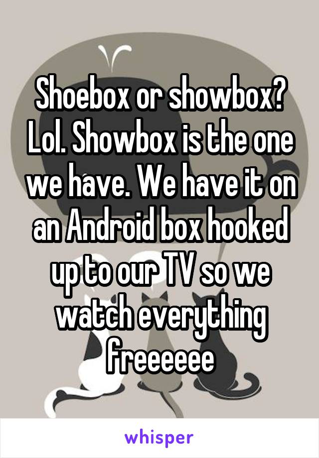 Shoebox or showbox? Lol. Showbox is the one we have. We have it on an Android box hooked up to our TV so we watch everything freeeeee