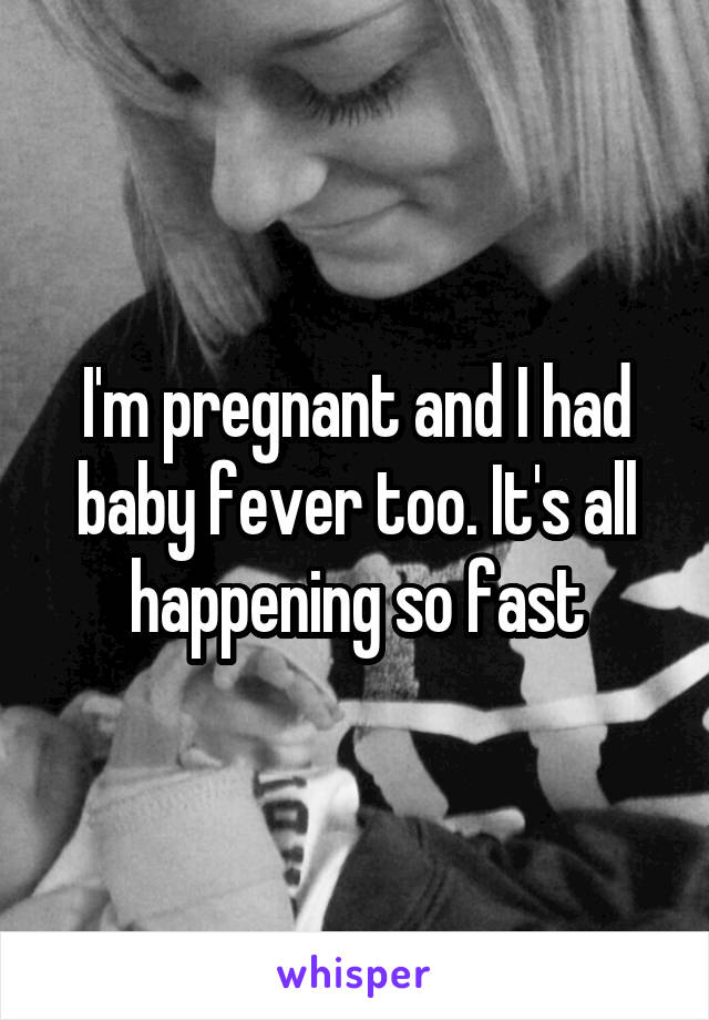 I'm pregnant and I had baby fever too. It's all happening so fast