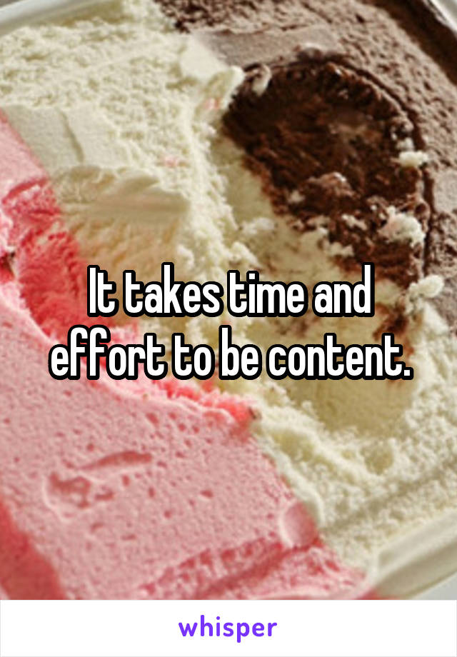 It takes time and effort to be content.