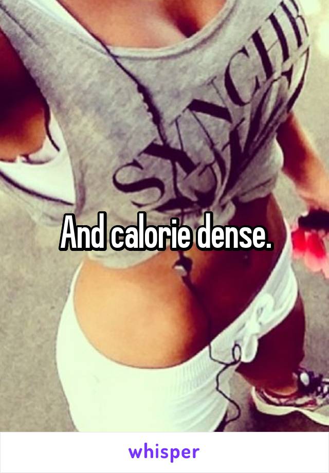 And calorie dense.